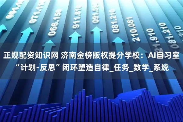 正规配资知识网 济南金榜版权提分学校：AI自习室“计划-反思”闭环塑造自律_任务_数学_系统