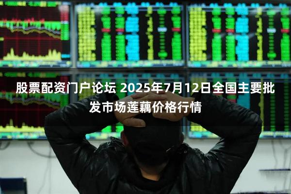 股票配资门户论坛 2025年7月12日全国主要批发市场莲藕价格行情