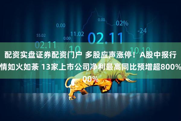 配资实盘证券配资门户 多股应声涨停！A股中报行情如火如荼 13家上市公司净利最高同比预增超800%