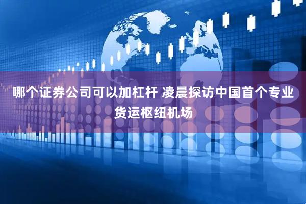 哪个证券公司可以加杠杆 凌晨探访中国首个专业货运枢纽机场