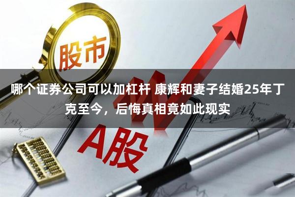 哪个证券公司可以加杠杆 康辉和妻子结婚25年丁克至今，后悔真相竟如此现实