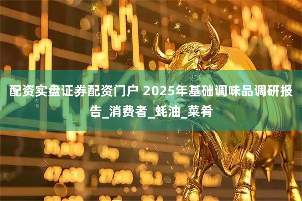 配资实盘证券配资门户 2025年基础调味品调研报告_消费者_蚝油_菜肴