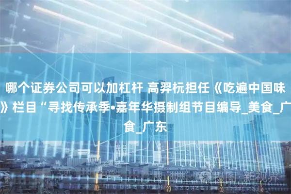 哪个证券公司可以加杠杆 高羿杬担任《吃遍中国味道》栏目“寻找传承季•嘉年华摄制组节目编导_美食_广东