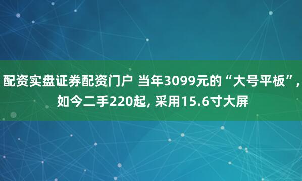配资实盘证券配资门户 当年3099元的“大号平板”, 如今二手220起, 采用15.6寸大屏