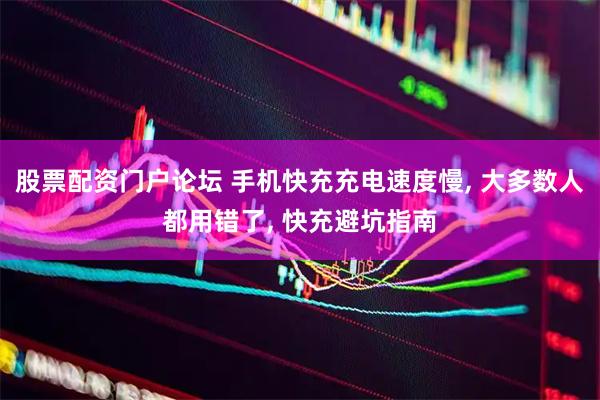 股票配资门户论坛 手机快充充电速度慢, 大多数人都用错了, 快充避坑指南