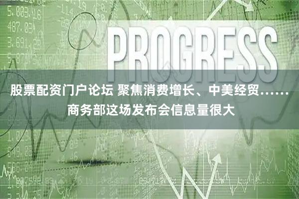 股票配资门户论坛 聚焦消费增长、中美经贸…… 商务部这场发布会信息量很大