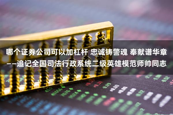 哪个证券公司可以加杠杆 忠诚铸警魂 奉献谱华章——追记全国司法行政系统二级英雄模范师帅同志