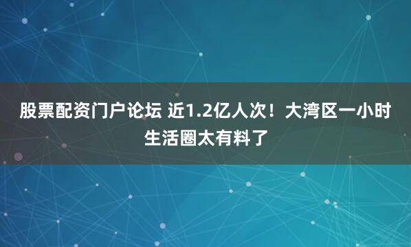 股票配资门户论坛 近1.2亿人次！大湾区一小时生活圈太有料了
