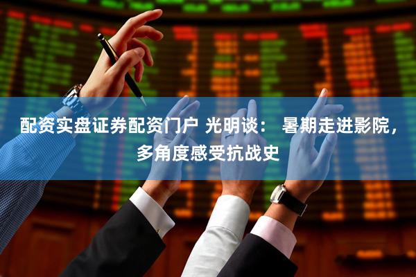 配资实盘证券配资门户 光明谈： 暑期走进影院，多角度感受抗战史