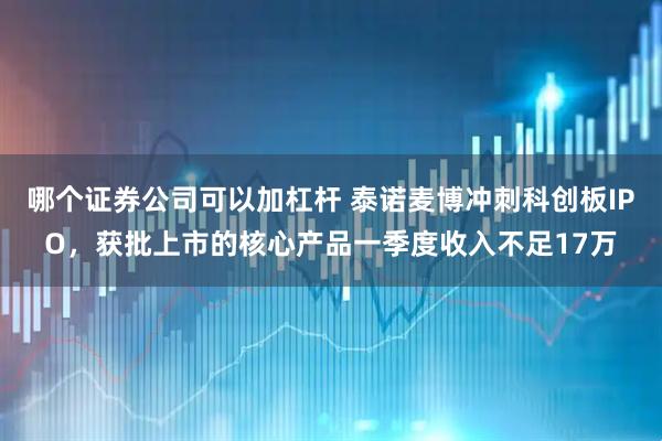 哪个证券公司可以加杠杆 泰诺麦博冲刺科创板IPO，获批上市的核心产品一季度收入不足17万