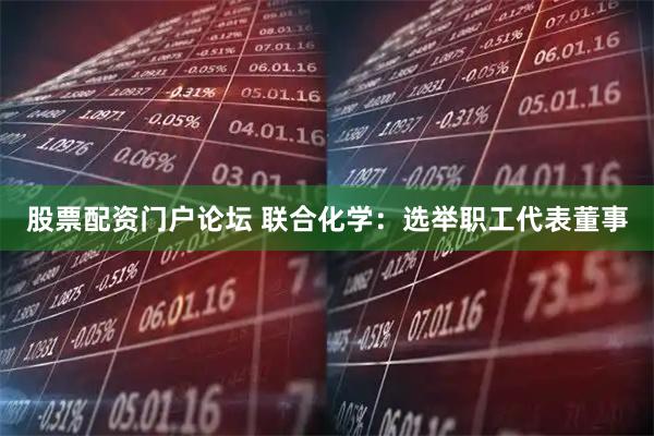 股票配资门户论坛 联合化学：选举职工代表董事