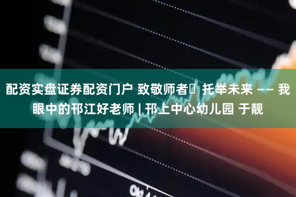 配资实盘证券配资门户 致敬师者・托举未来 —— 我眼中的邗江好老师 | 邗上中心幼儿园 于靓