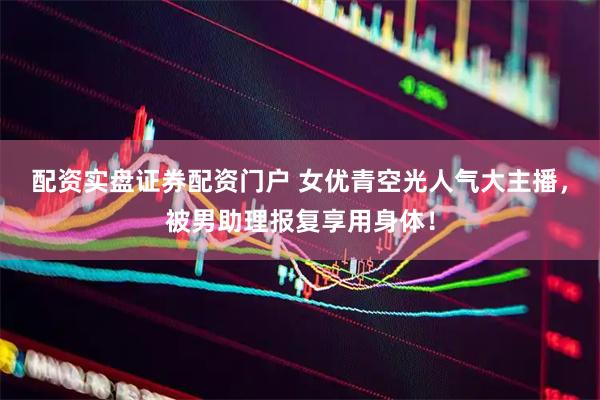 配资实盘证券配资门户 女优青空光人气大主播，被男助理报复享用身体！