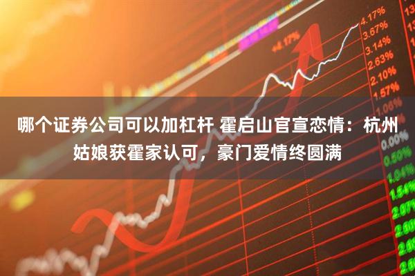 哪个证券公司可以加杠杆 霍启山官宣恋情：杭州姑娘获霍家认可，豪门爱情终圆满