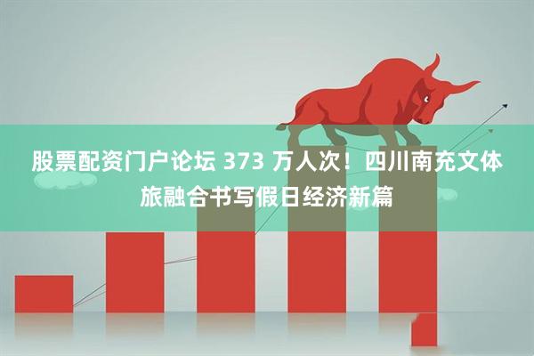股票配资门户论坛 373 万人次！四川南充文体旅融合书写假日经济新篇