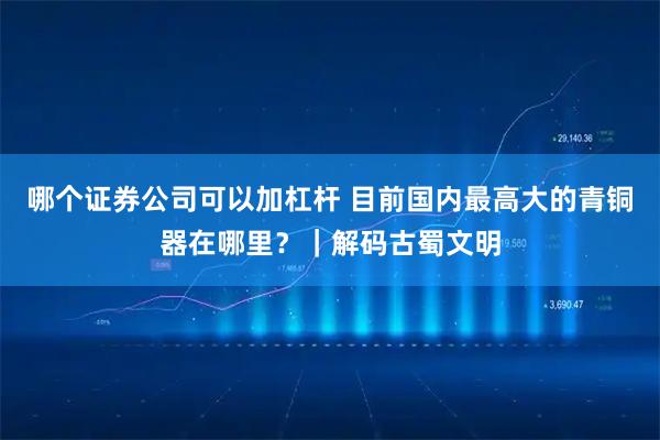 哪个证券公司可以加杠杆 目前国内最高大的青铜器在哪里？｜解码古蜀文明