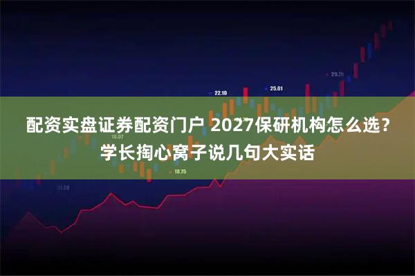 配资实盘证券配资门户 2027保研机构怎么选?学长掏心窝子说几句大实话