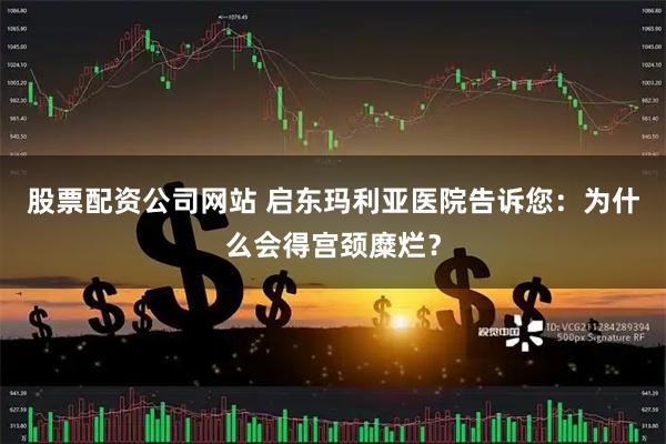 股票配资公司网站 启东玛利亚医院告诉您：为什么会得宫颈糜烂？