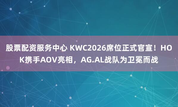 股票配资服务中心 KWC2026席位正式官宣!HOK携手AOV亮相,AG.AL战队为卫冕而战