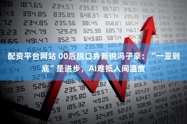 配资平台网站 00后脱口秀新锐冯子豪:“一亚到底”是进步,AI难抵人间温度