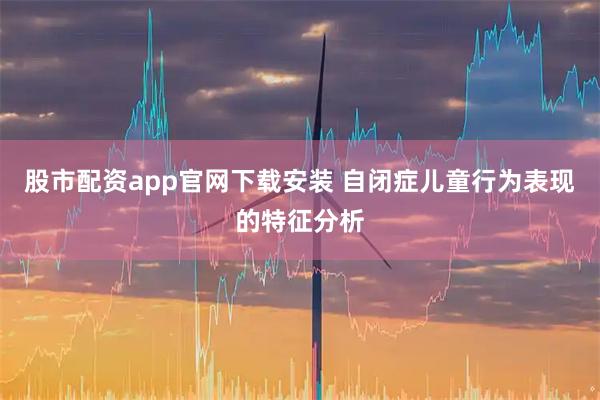 股市配资app官网下载安装 自闭症儿童行为表现的特征分析