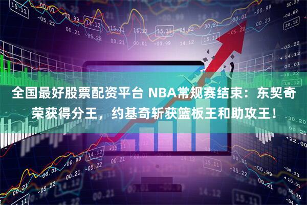 全国最好股票配资平台 NBA常规赛结束：东契奇荣获得分王，约基奇斩获篮板王和助攻王！
